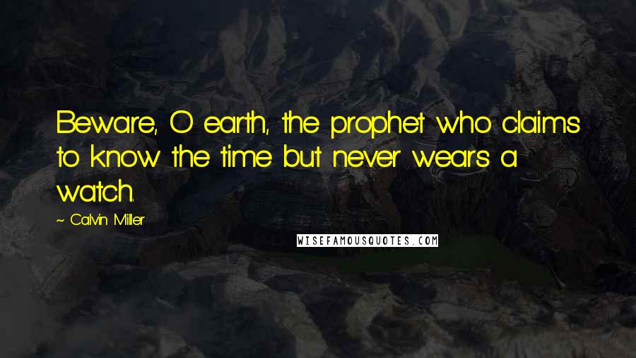 Calvin Miller Quotes: Beware, O earth, the prophet who claims to know the time but never wears a watch.