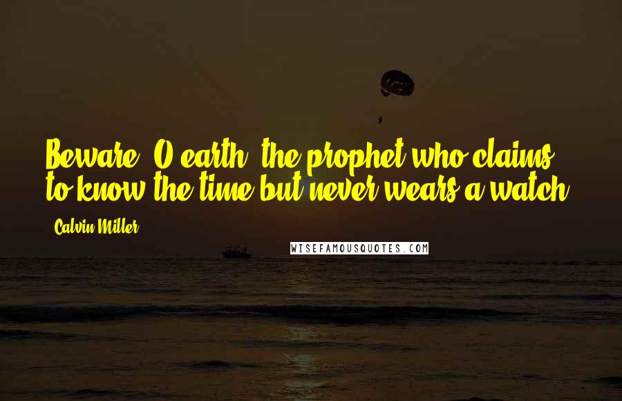 Calvin Miller Quotes: Beware, O earth, the prophet who claims to know the time but never wears a watch.