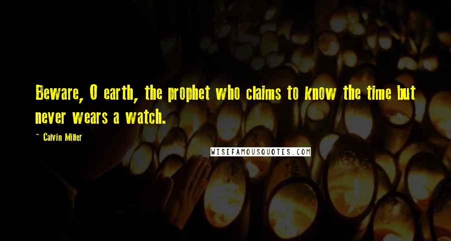 Calvin Miller Quotes: Beware, O earth, the prophet who claims to know the time but never wears a watch.