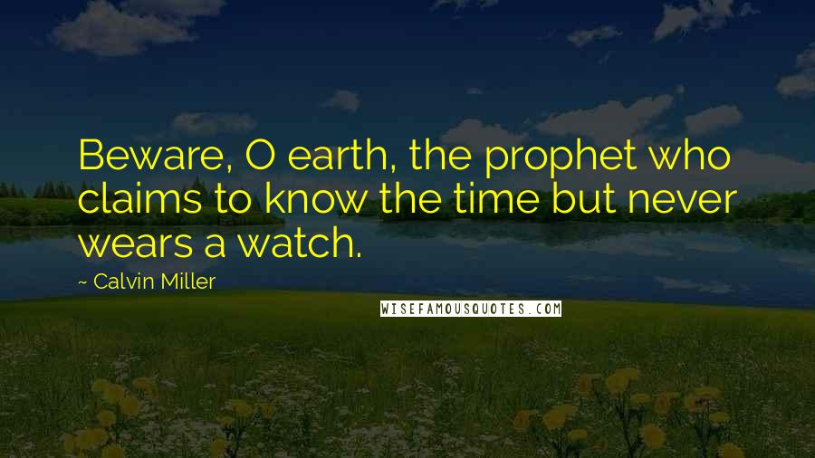 Calvin Miller Quotes: Beware, O earth, the prophet who claims to know the time but never wears a watch.