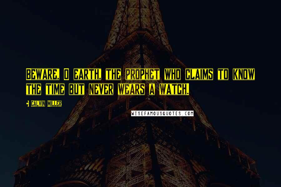 Calvin Miller Quotes: Beware, O earth, the prophet who claims to know the time but never wears a watch.