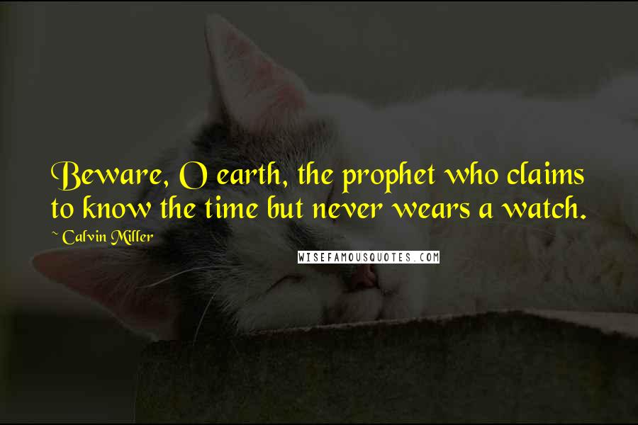 Calvin Miller Quotes: Beware, O earth, the prophet who claims to know the time but never wears a watch.