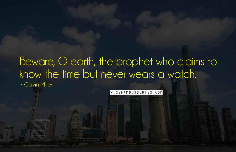 Calvin Miller Quotes: Beware, O earth, the prophet who claims to know the time but never wears a watch.