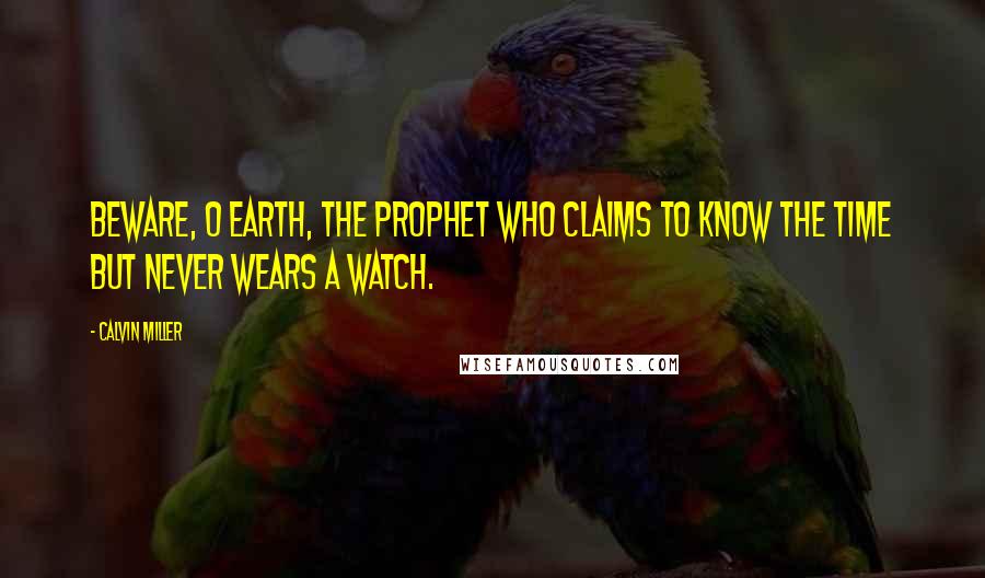 Calvin Miller Quotes: Beware, O earth, the prophet who claims to know the time but never wears a watch.