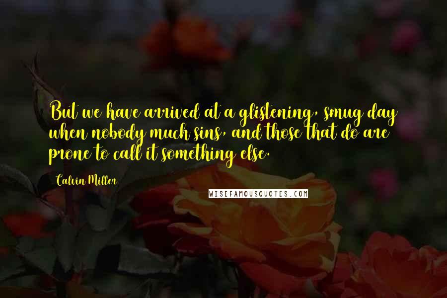 Calvin Miller Quotes: But we have arrived at a glistening, smug day when nobody much sins, and those that do are prone to call it something else.