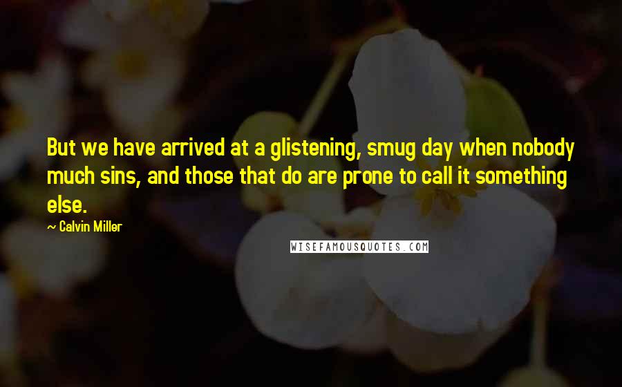 Calvin Miller Quotes: But we have arrived at a glistening, smug day when nobody much sins, and those that do are prone to call it something else.