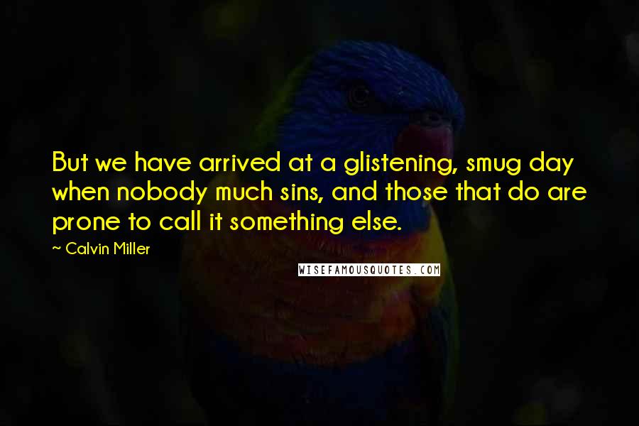 Calvin Miller Quotes: But we have arrived at a glistening, smug day when nobody much sins, and those that do are prone to call it something else.