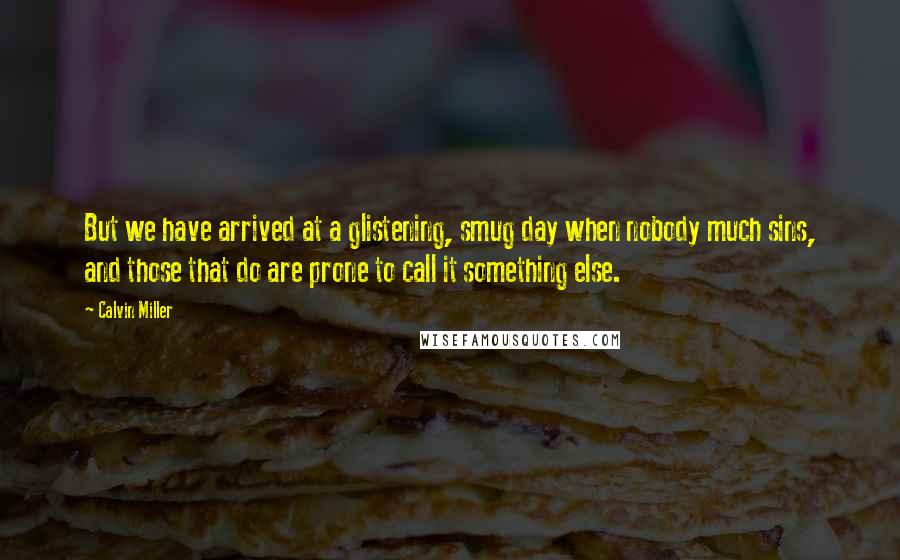 Calvin Miller Quotes: But we have arrived at a glistening, smug day when nobody much sins, and those that do are prone to call it something else.