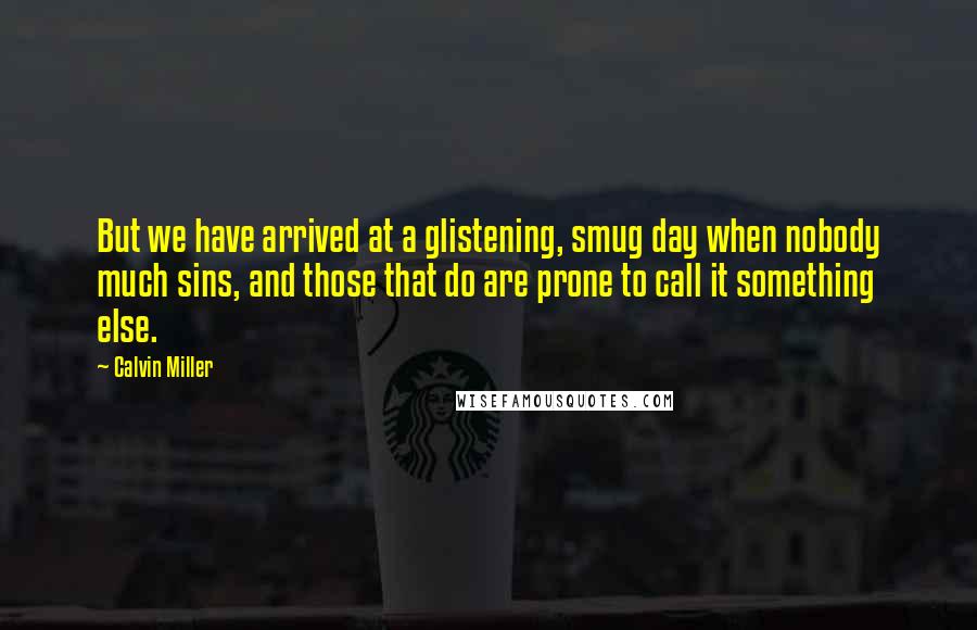 Calvin Miller Quotes: But we have arrived at a glistening, smug day when nobody much sins, and those that do are prone to call it something else.