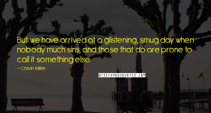 Calvin Miller Quotes: But we have arrived at a glistening, smug day when nobody much sins, and those that do are prone to call it something else.