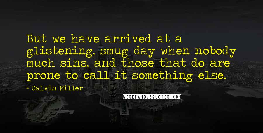 Calvin Miller Quotes: But we have arrived at a glistening, smug day when nobody much sins, and those that do are prone to call it something else.