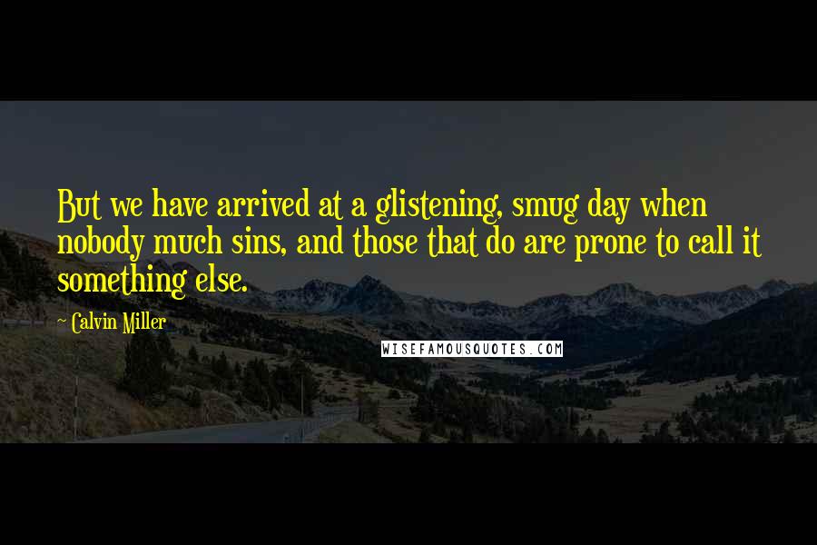 Calvin Miller Quotes: But we have arrived at a glistening, smug day when nobody much sins, and those that do are prone to call it something else.