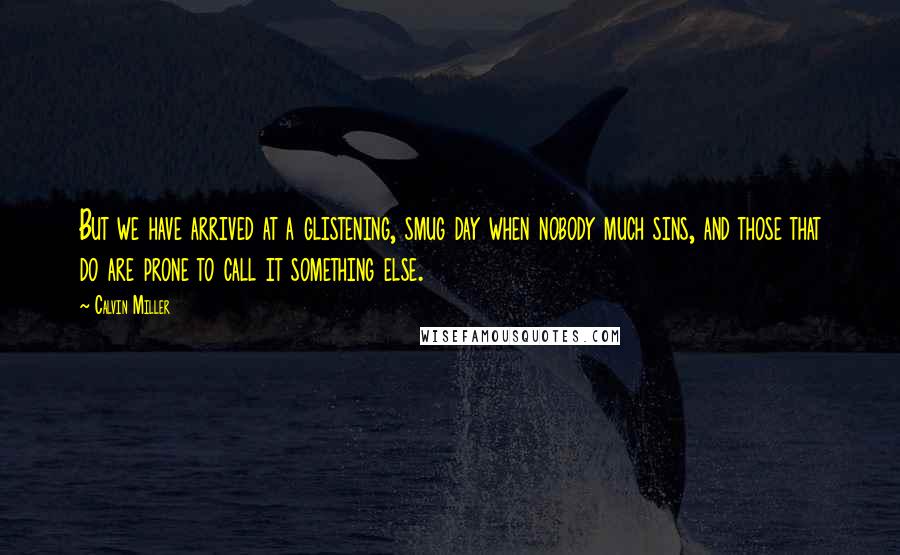 Calvin Miller Quotes: But we have arrived at a glistening, smug day when nobody much sins, and those that do are prone to call it something else.