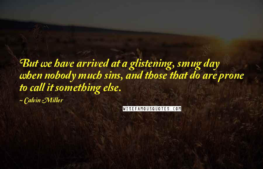 Calvin Miller Quotes: But we have arrived at a glistening, smug day when nobody much sins, and those that do are prone to call it something else.
