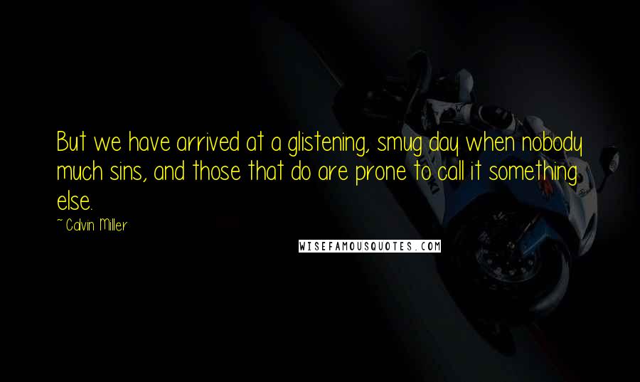 Calvin Miller Quotes: But we have arrived at a glistening, smug day when nobody much sins, and those that do are prone to call it something else.