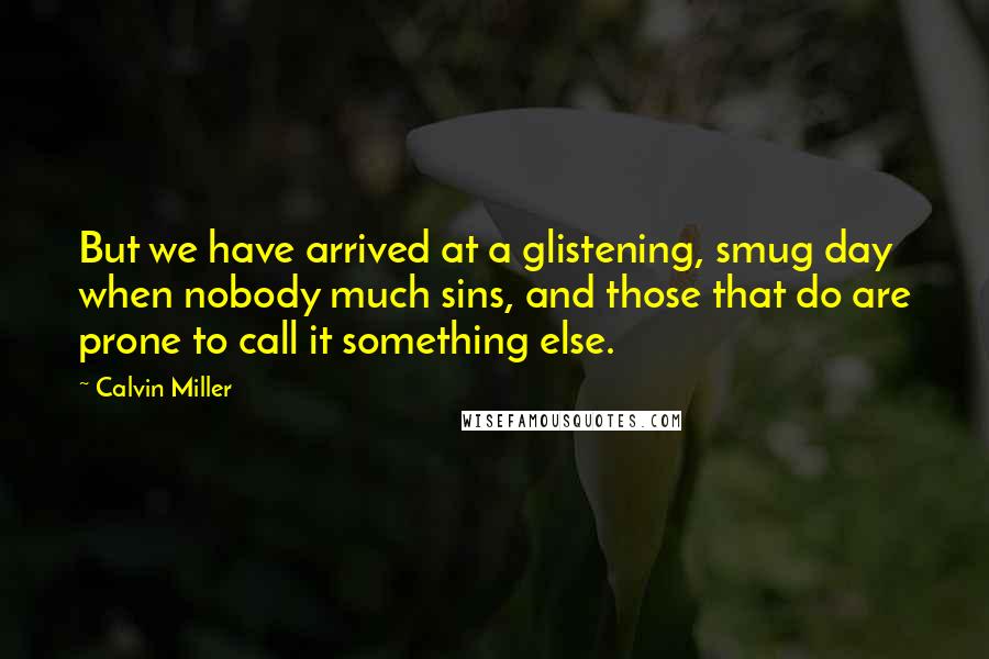 Calvin Miller Quotes: But we have arrived at a glistening, smug day when nobody much sins, and those that do are prone to call it something else.