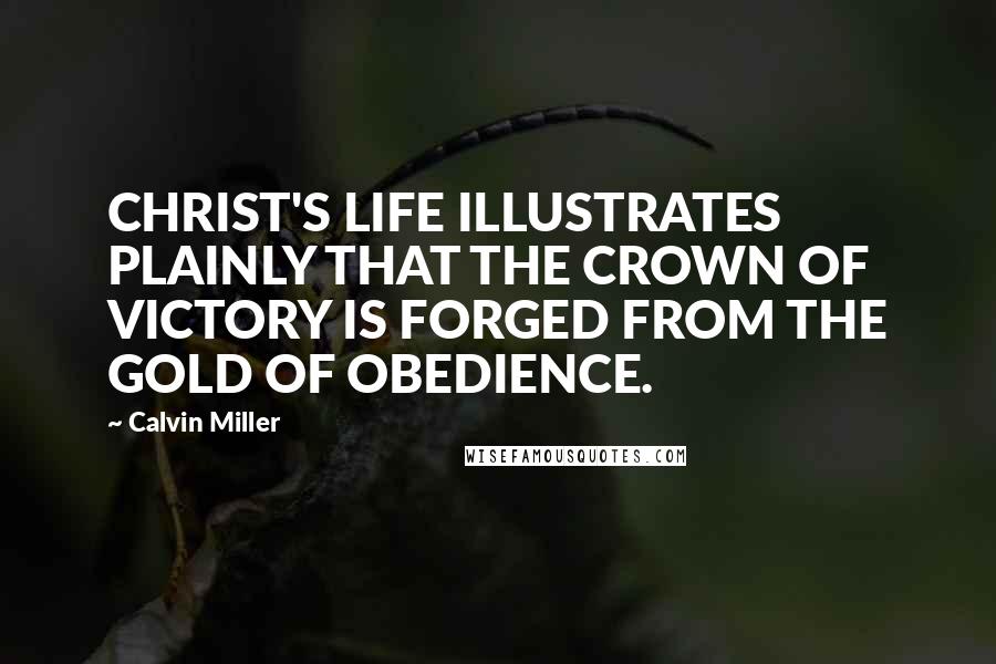 Calvin Miller Quotes: CHRIST'S LIFE ILLUSTRATES PLAINLY THAT THE CROWN OF VICTORY IS FORGED FROM THE GOLD OF OBEDIENCE.