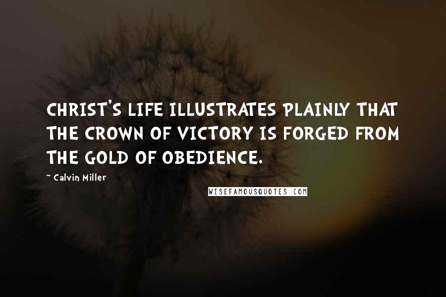 Calvin Miller Quotes: CHRIST'S LIFE ILLUSTRATES PLAINLY THAT THE CROWN OF VICTORY IS FORGED FROM THE GOLD OF OBEDIENCE.