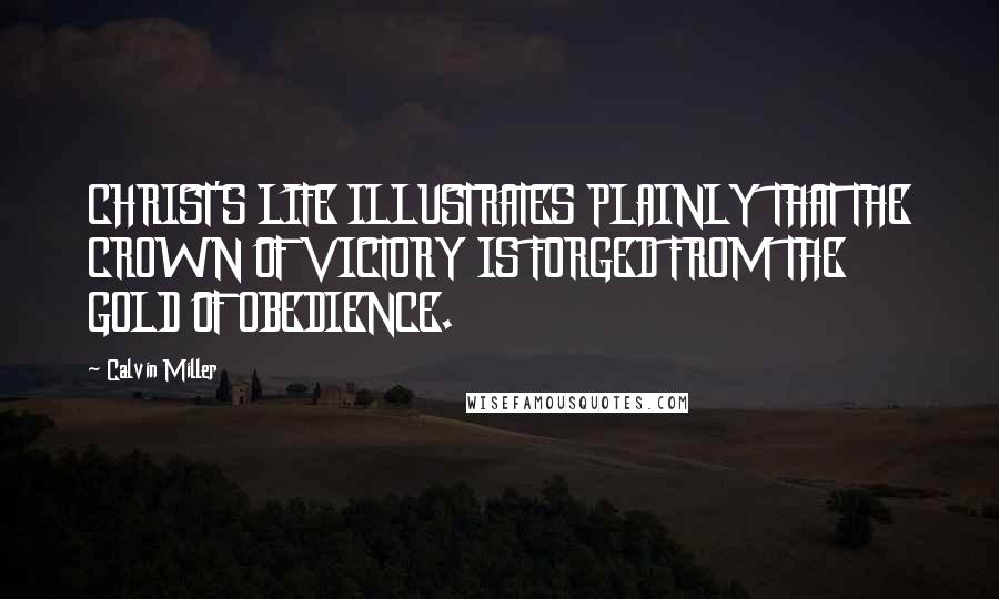 Calvin Miller Quotes: CHRIST'S LIFE ILLUSTRATES PLAINLY THAT THE CROWN OF VICTORY IS FORGED FROM THE GOLD OF OBEDIENCE.