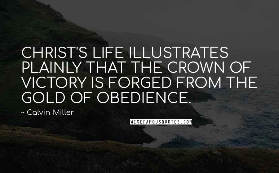 Calvin Miller Quotes: CHRIST'S LIFE ILLUSTRATES PLAINLY THAT THE CROWN OF VICTORY IS FORGED FROM THE GOLD OF OBEDIENCE.