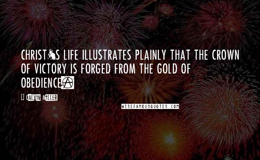 Calvin Miller Quotes: CHRIST'S LIFE ILLUSTRATES PLAINLY THAT THE CROWN OF VICTORY IS FORGED FROM THE GOLD OF OBEDIENCE.