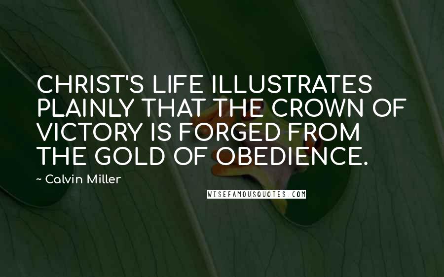 Calvin Miller Quotes: CHRIST'S LIFE ILLUSTRATES PLAINLY THAT THE CROWN OF VICTORY IS FORGED FROM THE GOLD OF OBEDIENCE.