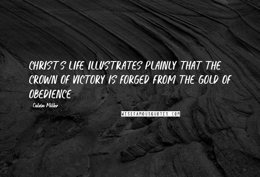 Calvin Miller Quotes: CHRIST'S LIFE ILLUSTRATES PLAINLY THAT THE CROWN OF VICTORY IS FORGED FROM THE GOLD OF OBEDIENCE.
