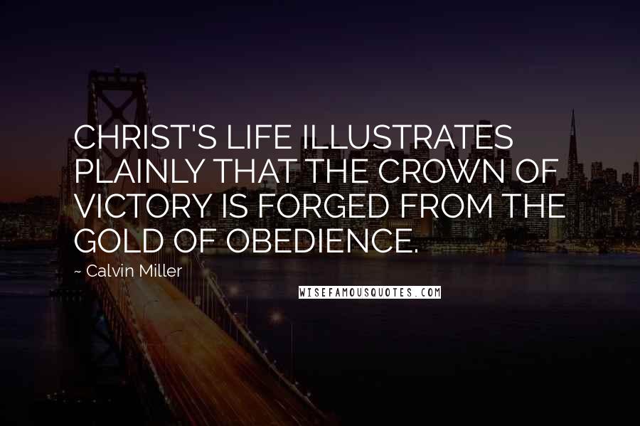Calvin Miller Quotes: CHRIST'S LIFE ILLUSTRATES PLAINLY THAT THE CROWN OF VICTORY IS FORGED FROM THE GOLD OF OBEDIENCE.