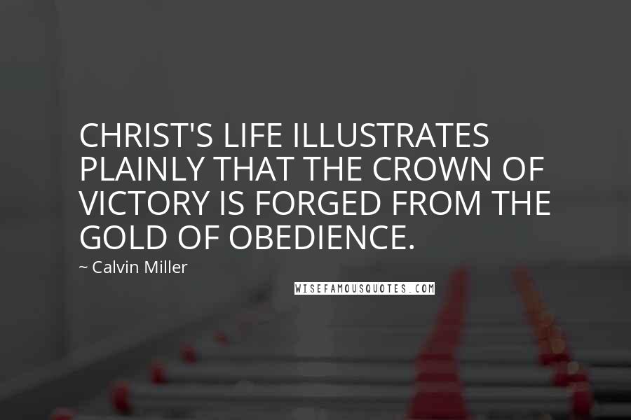 Calvin Miller Quotes: CHRIST'S LIFE ILLUSTRATES PLAINLY THAT THE CROWN OF VICTORY IS FORGED FROM THE GOLD OF OBEDIENCE.