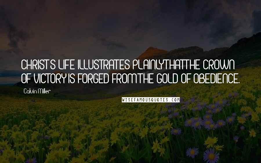 Calvin Miller Quotes: CHRIST'S LIFE ILLUSTRATES PLAINLY THAT THE CROWN OF VICTORY IS FORGED FROM THE GOLD OF OBEDIENCE.