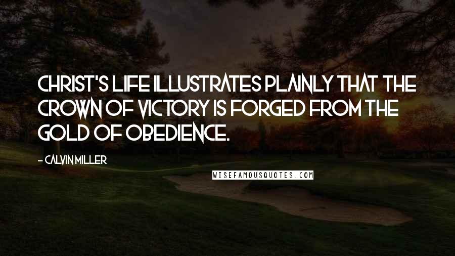 Calvin Miller Quotes: CHRIST'S LIFE ILLUSTRATES PLAINLY THAT THE CROWN OF VICTORY IS FORGED FROM THE GOLD OF OBEDIENCE.