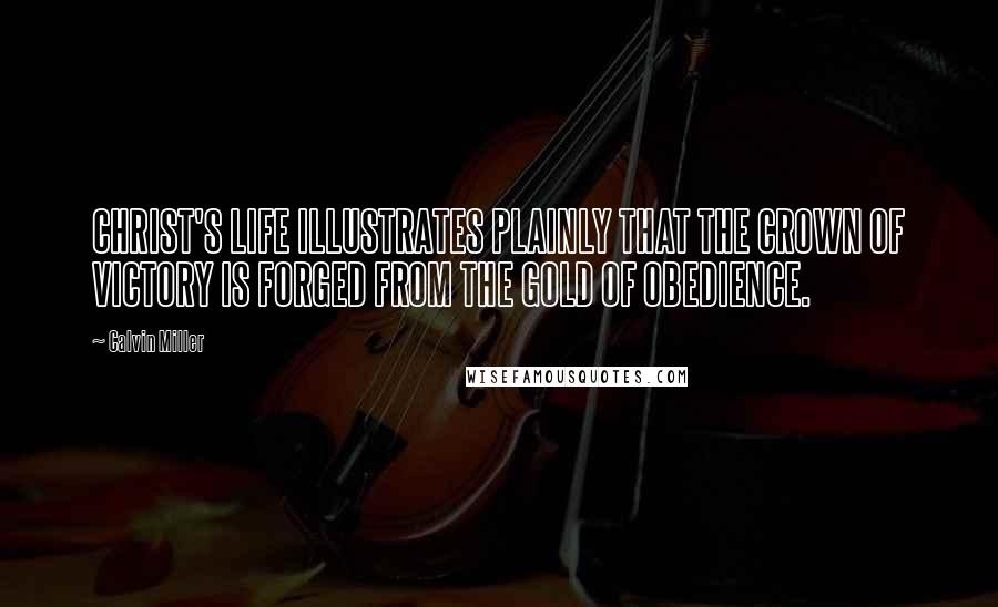 Calvin Miller Quotes: CHRIST'S LIFE ILLUSTRATES PLAINLY THAT THE CROWN OF VICTORY IS FORGED FROM THE GOLD OF OBEDIENCE.