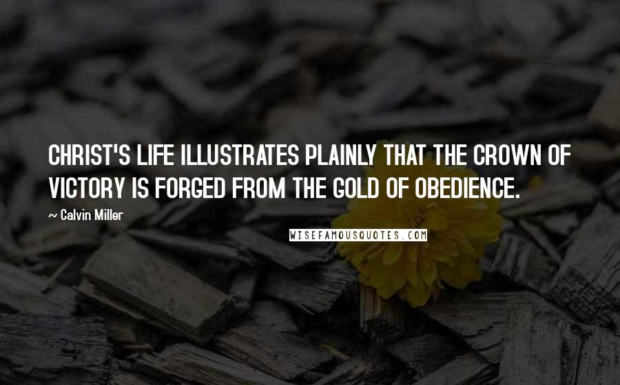 Calvin Miller Quotes: CHRIST'S LIFE ILLUSTRATES PLAINLY THAT THE CROWN OF VICTORY IS FORGED FROM THE GOLD OF OBEDIENCE.
