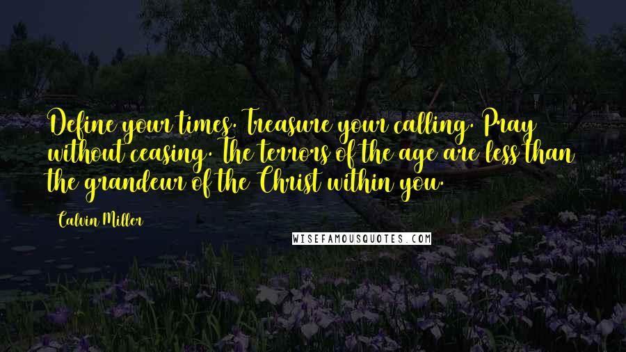 Calvin Miller Quotes: Define your times. Treasure your calling. Pray without ceasing. The terrors of the age are less than the grandeur of the Christ within you.