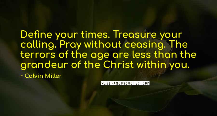 Calvin Miller Quotes: Define your times. Treasure your calling. Pray without ceasing. The terrors of the age are less than the grandeur of the Christ within you.