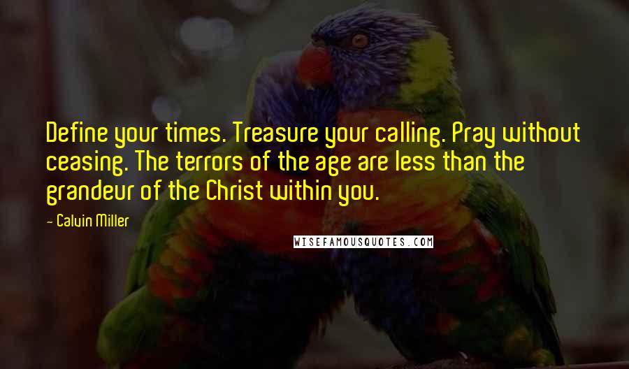 Calvin Miller Quotes: Define your times. Treasure your calling. Pray without ceasing. The terrors of the age are less than the grandeur of the Christ within you.