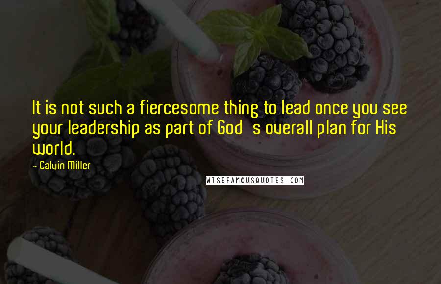 Calvin Miller Quotes: It is not such a fiercesome thing to lead once you see your leadership as part of God's overall plan for His world.