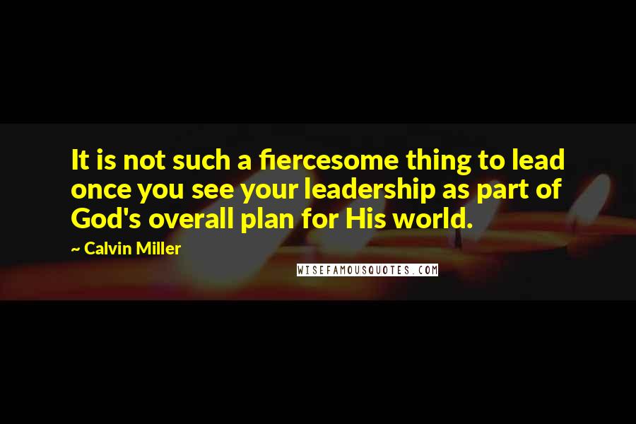 Calvin Miller Quotes: It is not such a fiercesome thing to lead once you see your leadership as part of God's overall plan for His world.