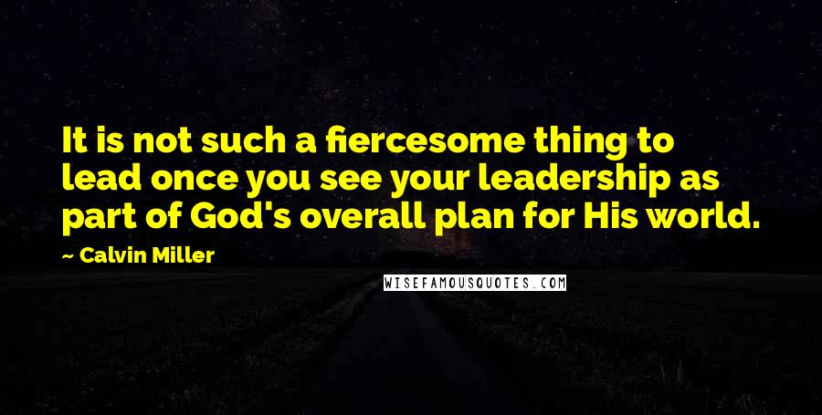 Calvin Miller Quotes: It is not such a fiercesome thing to lead once you see your leadership as part of God's overall plan for His world.