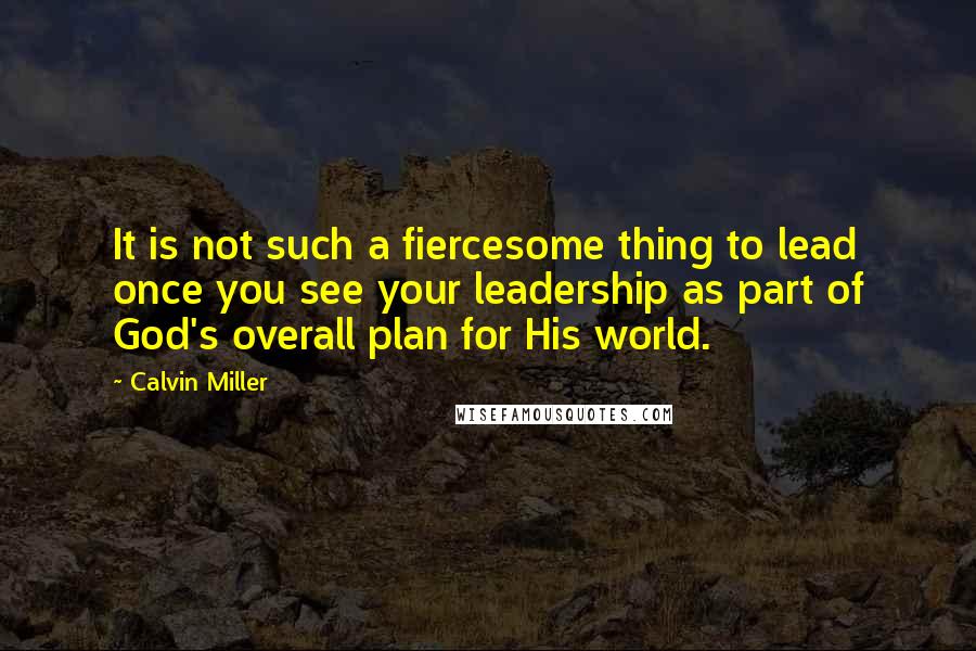 Calvin Miller Quotes: It is not such a fiercesome thing to lead once you see your leadership as part of God's overall plan for His world.