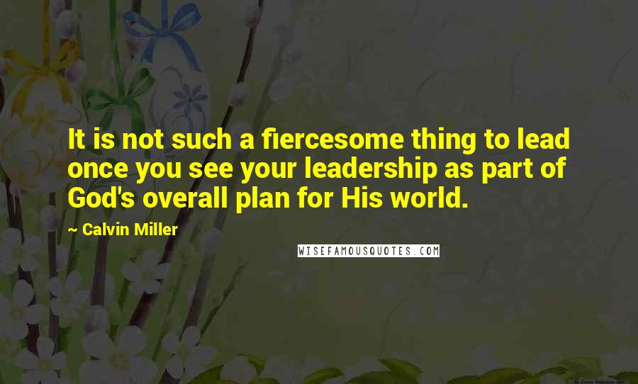 Calvin Miller Quotes: It is not such a fiercesome thing to lead once you see your leadership as part of God's overall plan for His world.
