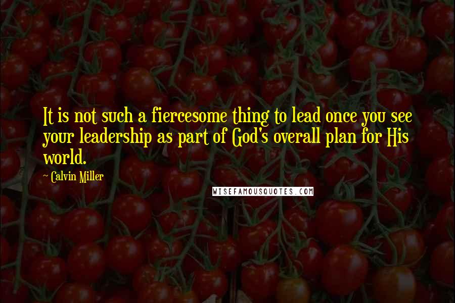 Calvin Miller Quotes: It is not such a fiercesome thing to lead once you see your leadership as part of God's overall plan for His world.