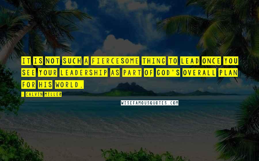 Calvin Miller Quotes: It is not such a fiercesome thing to lead once you see your leadership as part of God's overall plan for His world.