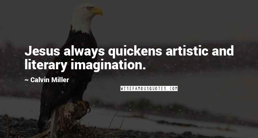 Calvin Miller Quotes: Jesus always quickens artistic and literary imagination.