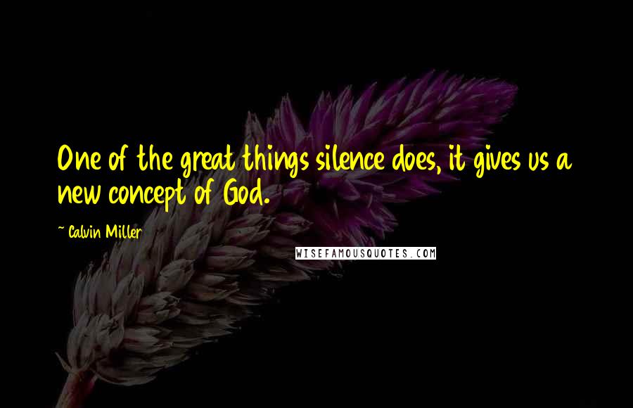 Calvin Miller Quotes: One of the great things silence does, it gives us a new concept of God.