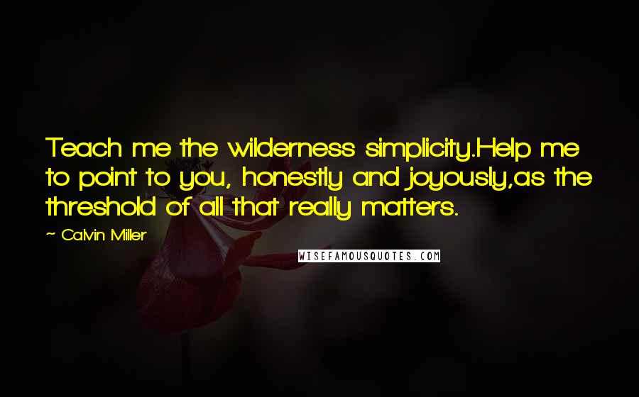Calvin Miller Quotes: Teach me the wilderness simplicity.Help me to point to you, honestly and joyously,as the threshold of all that really matters.