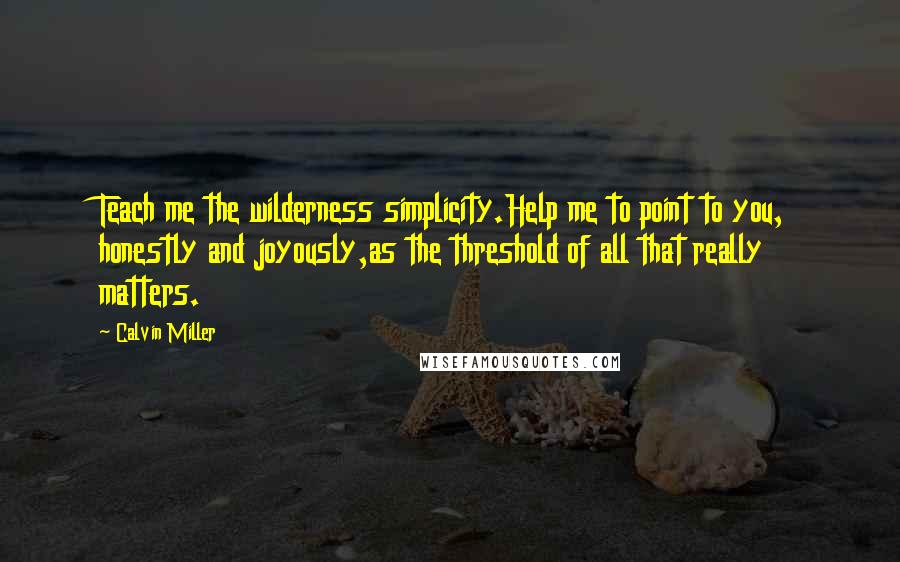 Calvin Miller Quotes: Teach me the wilderness simplicity.Help me to point to you, honestly and joyously,as the threshold of all that really matters.