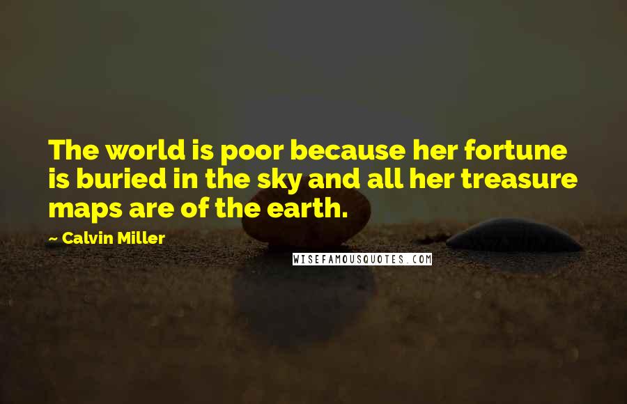 Calvin Miller Quotes: The world is poor because her fortune is buried in the sky and all her treasure maps are of the earth.