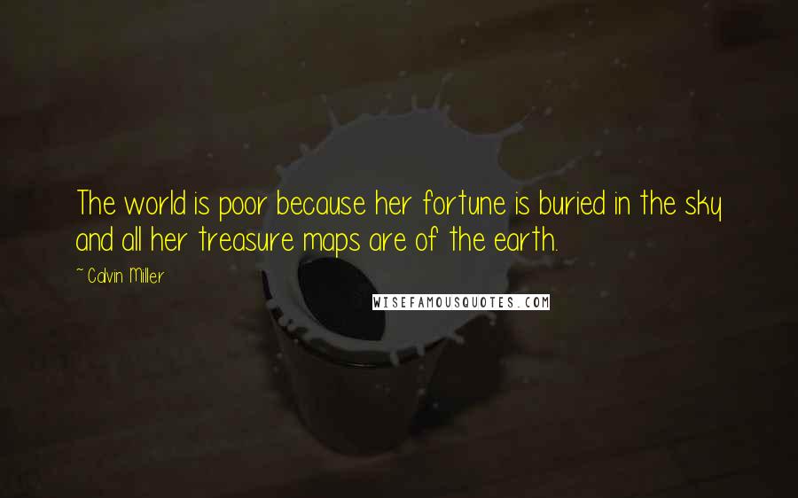 Calvin Miller Quotes: The world is poor because her fortune is buried in the sky and all her treasure maps are of the earth.