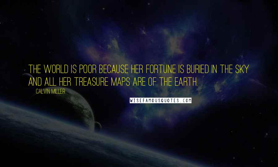 Calvin Miller Quotes: The world is poor because her fortune is buried in the sky and all her treasure maps are of the earth.